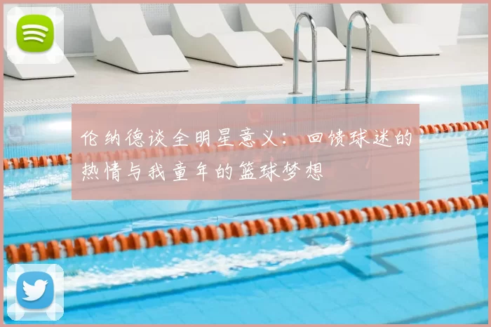 伦纳德谈全明星意义：回馈球迷的热情与我童年的篮球梦想
