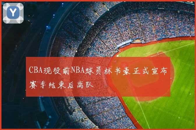CBA现役前NBA球员林书豪正式宣布赛季结束后离队