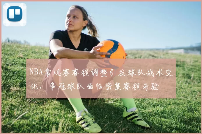 NBA常规赛赛程调整引发球队战术变化,争冠球队面临密集赛程考验
