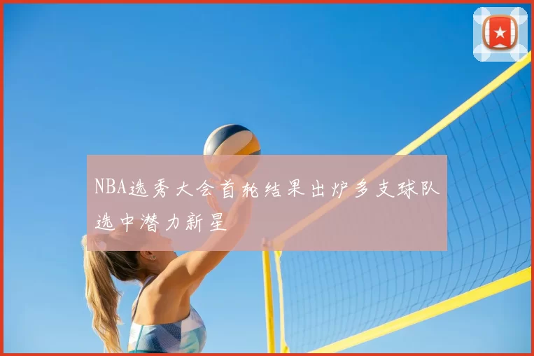 NBA选秀大会首轮结果出炉多支球队选中潜力新星