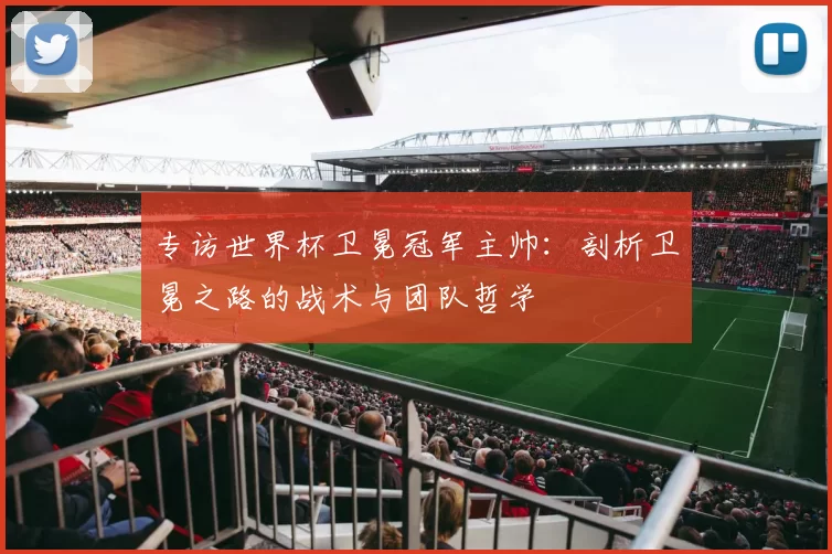 专访世界杯卫冕冠军主帅：剖析卫冕之路的战术与团队哲学