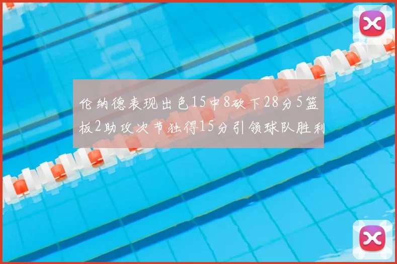 伦纳德表现出色15中8砍下28分5篮板2助攻次节独得15分引领球队胜利