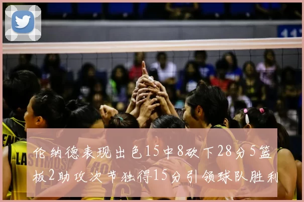 伦纳德表现出色15中8砍下28分5篮板2助攻次节独得15分引领球队胜利