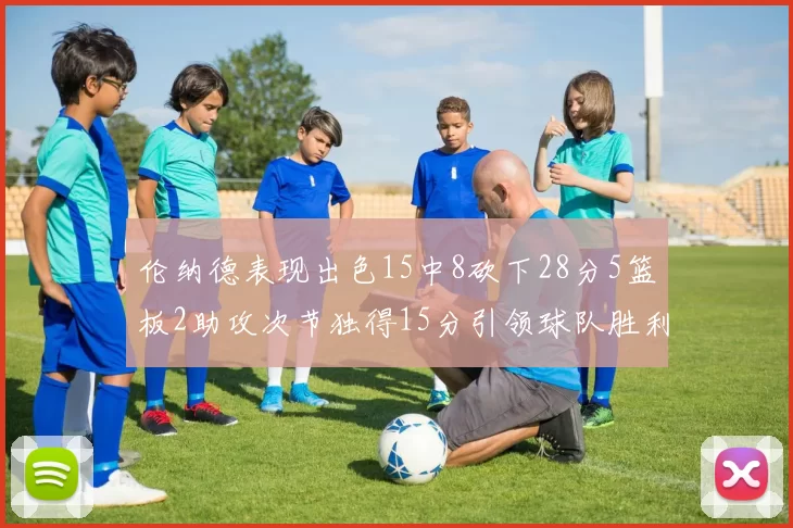 伦纳德表现出色15中8砍下28分5篮板2助攻次节独得15分引领球队胜利