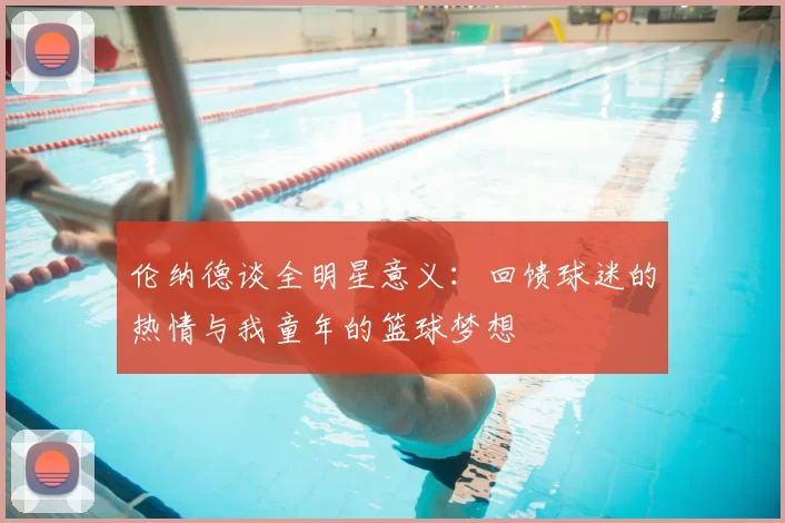 伦纳德谈全明星意义：回馈球迷的热情与我童年的篮球梦想