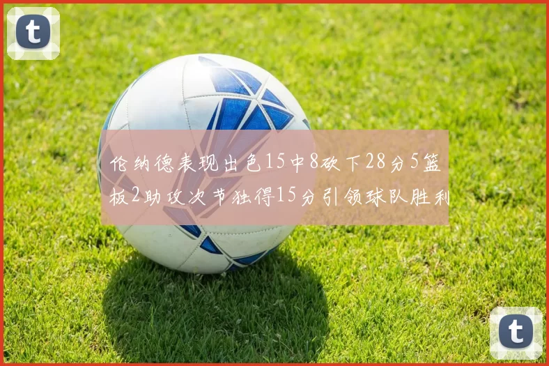 伦纳德表现出色15中8砍下28分5篮板2助攻次节独得15分引领球队胜利