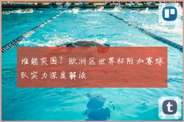 谁能突围？欧洲区世界杯附加赛球队实力深度解读