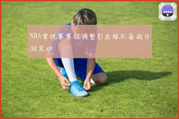 NBA常规赛赛程调整引发球队备战计划变动