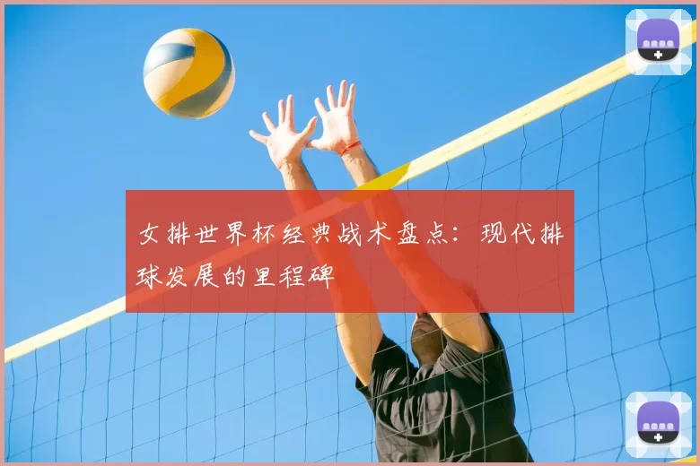 女排世界杯经典战术盘点：现代排球发展的里程碑
