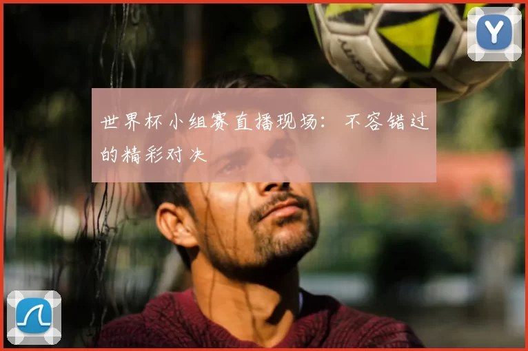 世界杯小组赛直播现场：不容错过的精彩对决