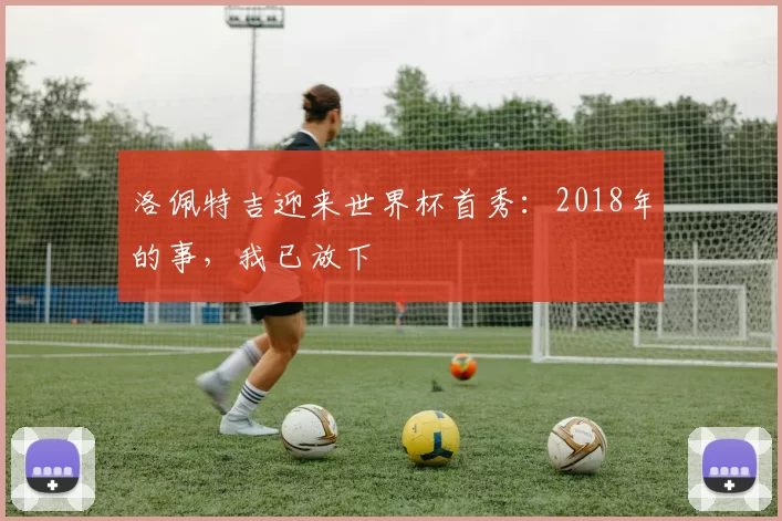 洛佩特吉迎来世界杯首秀：2018年的事，我已放下