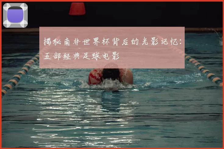 揭秘南非世界杯背后的光影记忆：五部经典足球电影