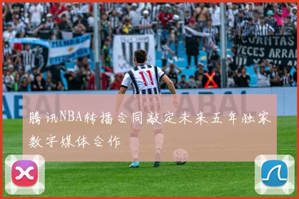 腾讯NBA转播合同敲定未来五年独家数字媒体合作