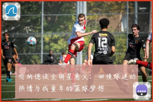 伦纳德谈全明星意义:回馈球迷的热情与我童年的篮球梦想