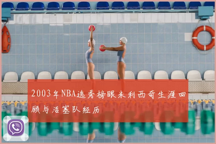 2003年NBA选秀榜眼米利西奇生涯回顾与活塞队经历