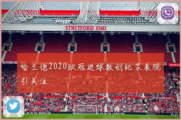 哈兰德2020欧冠进球数创纪录表现引关注