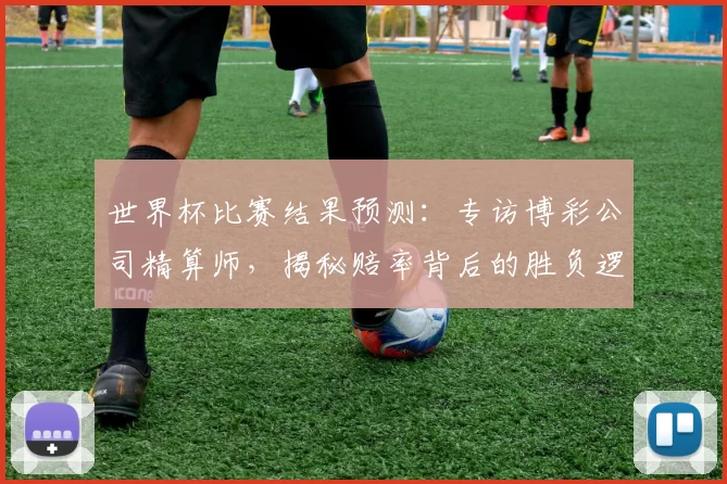 世界杯比赛结果预测:专访博彩公司精算师,揭秘赔率背后的胜负逻辑