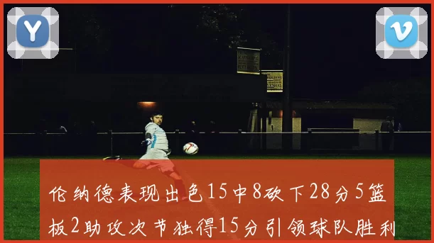 伦纳德表现出色15中8砍下28分5篮板2助攻次节独得15分引领球队胜利