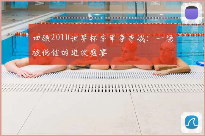 回顾2010世界杯季军争夺战:一场被低估的进攻盛宴