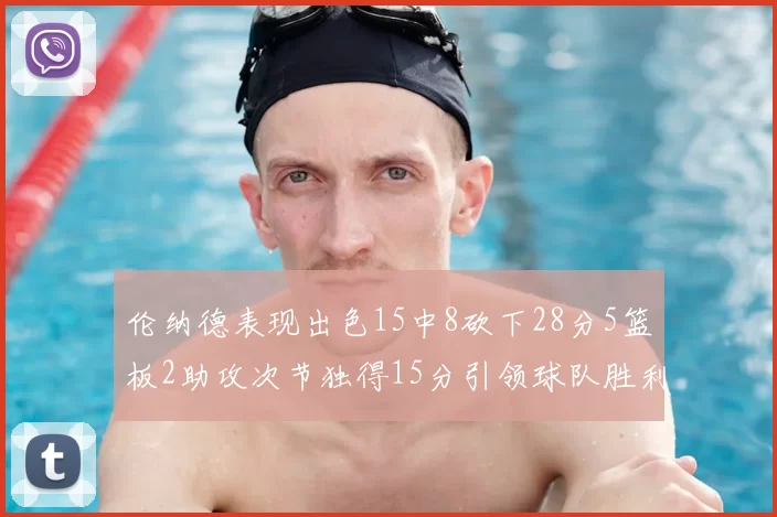 伦纳德表现出色15中8砍下28分5篮板2助攻次节独得15分引领球队胜利