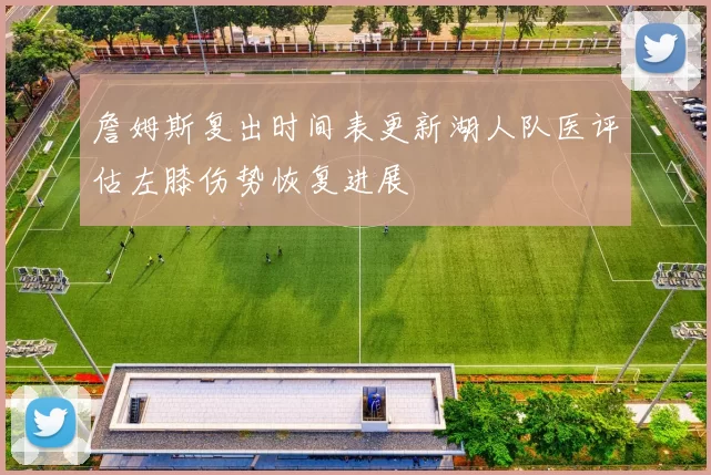詹姆斯复出时间表更新湖人队医评估左膝伤势恢复进展