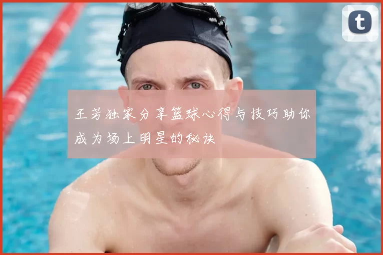 王芳独家分享篮球心得与技巧助你成为场上明星的秘诀