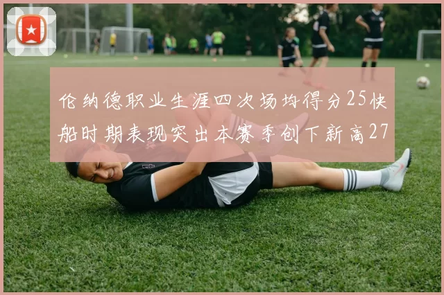 伦纳德职业生涯四次场均得分25快船时期表现突出本赛季创下新高279分