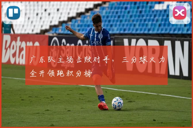 广东队主场击败对手，三分球火力全开领跑积分榜
