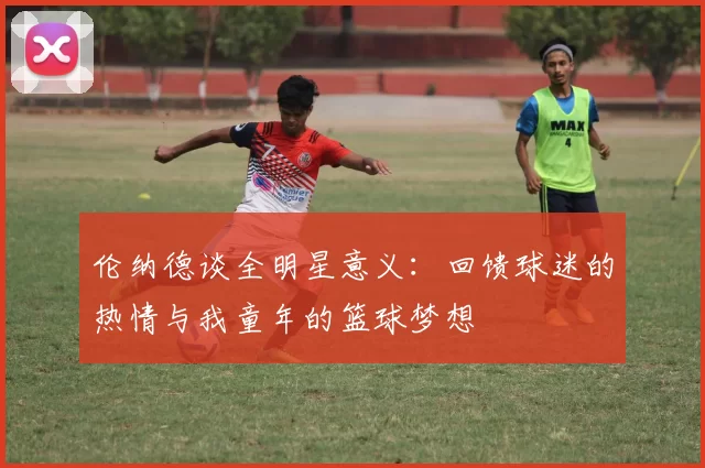 伦纳德谈全明星意义：回馈球迷的热情与我童年的篮球梦想