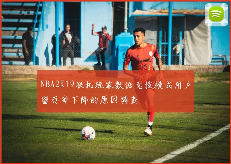 NBA2K19联机玩家数据竞技模式用户留存率下降的原因调查
