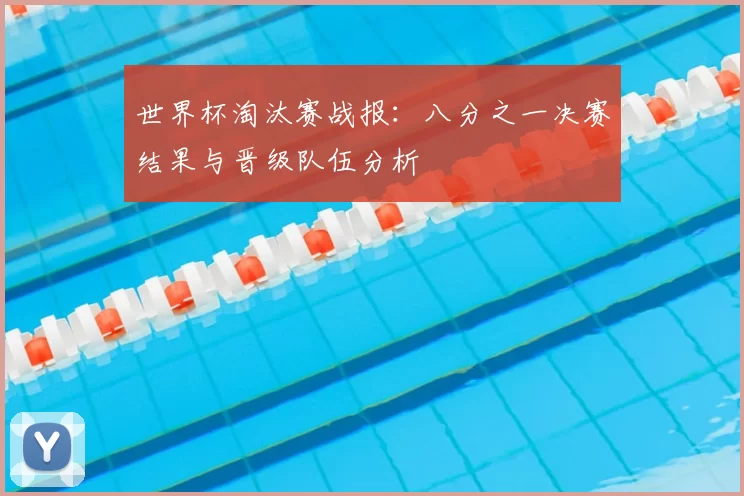 世界杯淘汰赛战报：八分之一决赛结果与晋级队伍分析