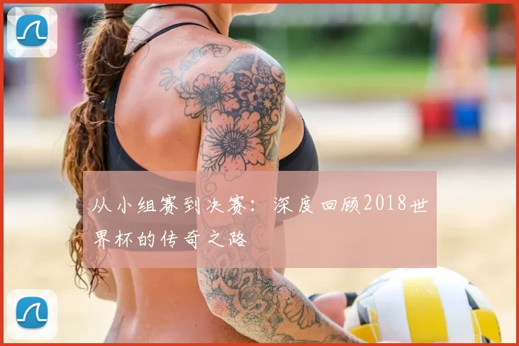 从小组赛到决赛：深度回顾2018世界杯的传奇之路