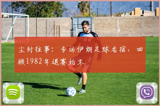 尘封往事:专访伊朗足球名宿,回顾1982年退赛始末
