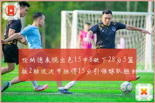 伦纳德表现出色15中8砍下28分5篮板2助攻次节独得15分引领球队胜利