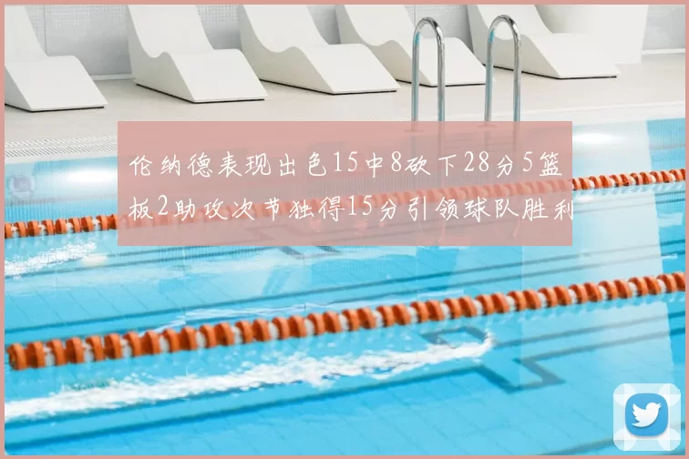 伦纳德表现出色15中8砍下28分5篮板2助攻次节独得15分引领球队胜利