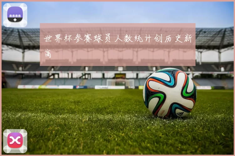 世界杯参赛球员人数统计创历史新高