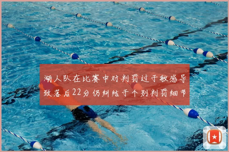 湖人队在比赛中对判罚过于敏感导致落后22分仍纠结于个别判罚细节