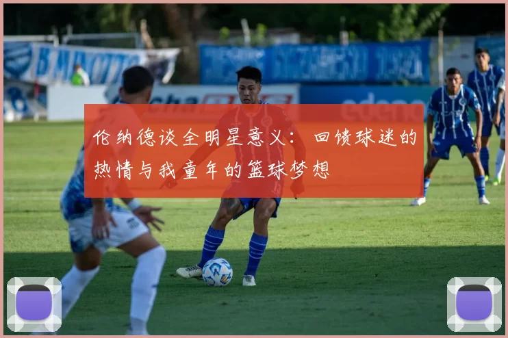 伦纳德谈全明星意义：回馈球迷的热情与我童年的篮球梦想
