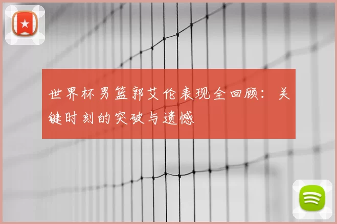 世界杯男篮郭艾伦表现全回顾:关键时刻的突破与遗憾