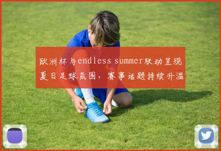 欧洲杯与endless summer联动呈现夏日足球氛围,赛事话题持续升温