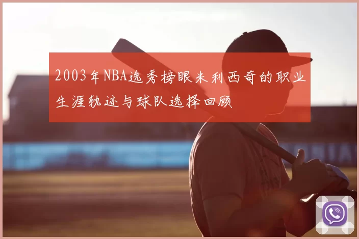 2003年NBA选秀榜眼米利西奇的职业生涯轨迹与球队选择回顾