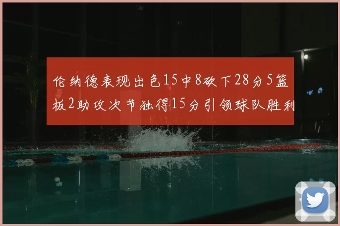 伦纳德表现出色15中8砍下28分5篮板2助攻次节独得15分引领球队胜利