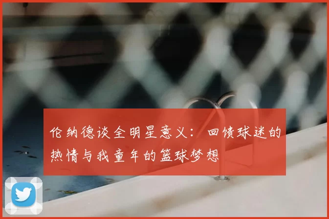 伦纳德谈全明星意义：回馈球迷的热情与我童年的篮球梦想