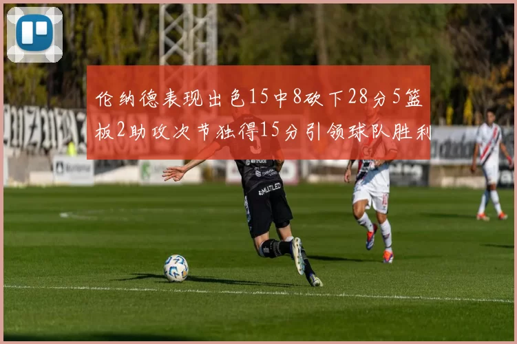 伦纳德表现出色15中8砍下28分5篮板2助攻次节独得15分引领球队胜利