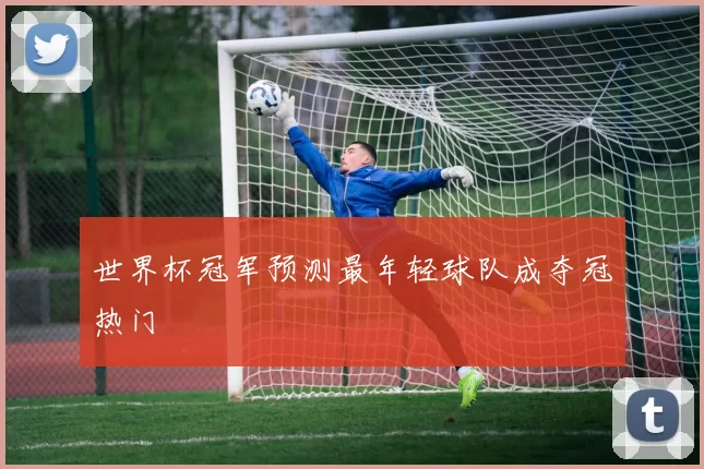 世界杯冠军预测最年轻球队成夺冠热门