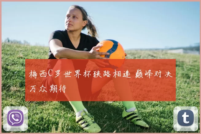 梅西C罗世界杯狭路相逢 巅峰对决万众期待