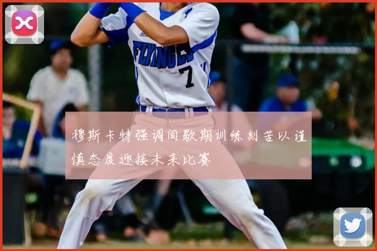 穆斯卡特强调间歇期训练刻苦以谨慎态度迎接未来比赛