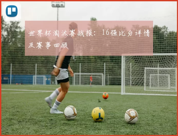 世界杯淘汰赛战报:16强比分详情及赛事回顾