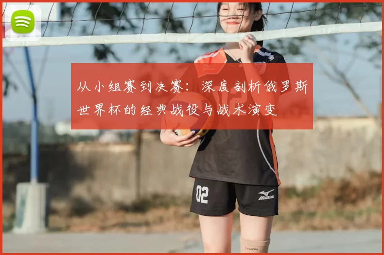 从小组赛到决赛：深度剖析俄罗斯世界杯的经典战役与战术演变