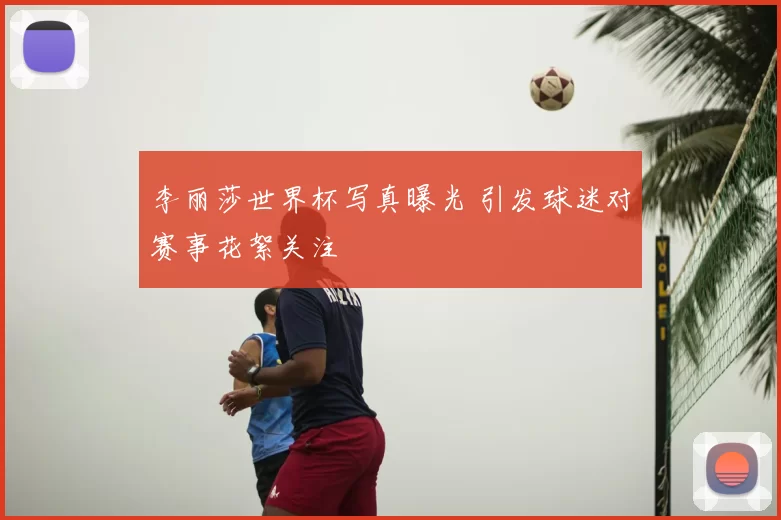 李丽莎世界杯写真曝光 引发球迷对赛事花絮关注